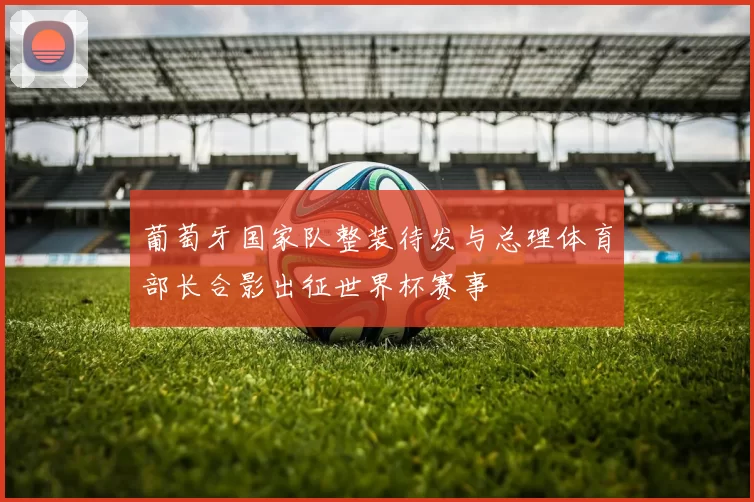 葡萄牙国家队整装待发与总理体育部长合影出征世界杯赛事