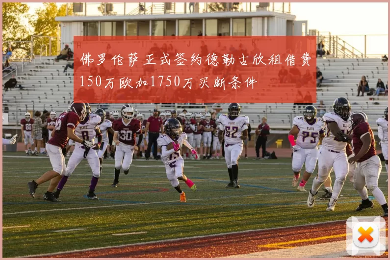 佛罗伦萨正式签约德勒古欣租借费150万欧加1750万买断条件