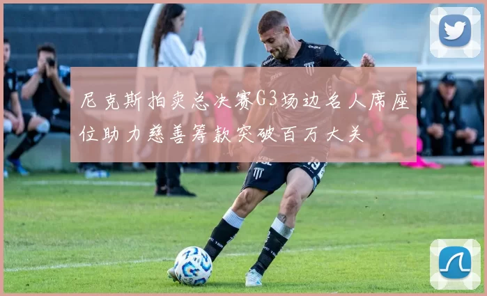 尼克斯拍卖总决赛G3场边名人席座位助力慈善筹款突破百万大关